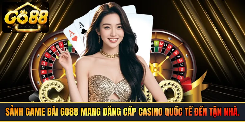 Sảnh game bài GO88 mang đẳng cấp casino quốc tế đến tận nhà
