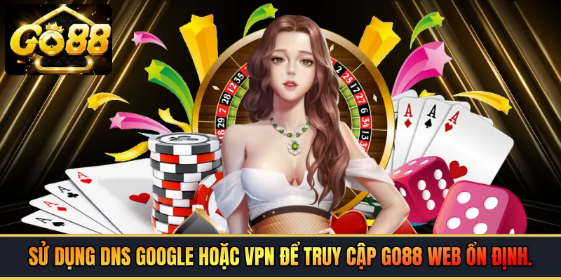 Sử dụng DNS Google hoặc VPN để truy cập GO88 Web ổn định